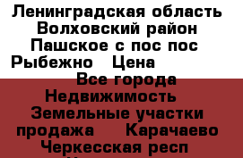 Ленинградская область Волховский район Пашское с/пос пос. Рыбежно › Цена ­ 1 000 000 - Все города Недвижимость » Земельные участки продажа   . Карачаево-Черкесская респ.,Черкесск г.